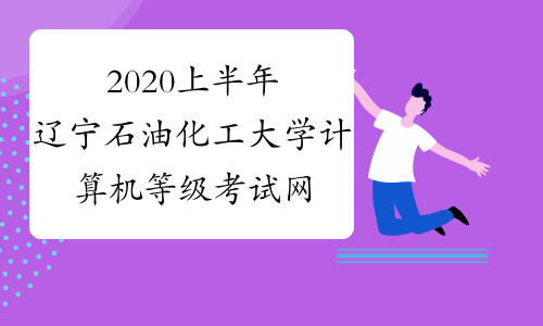 2020上半年辽宁石油化工大学计算机等级考试网上报名通知