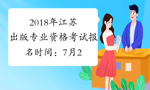 2018年江苏出版专业资格考试报名时间：7月23日-8月2日