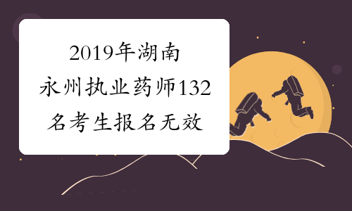 2019年湖南永州执业药师132名考生报名无效处理公告