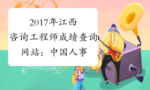 2017年江西咨询工程师成绩查询网站：中国人事考试网