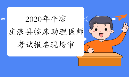 2020年平凉庄浪县临床助理医师考试报名现场审核时间安排