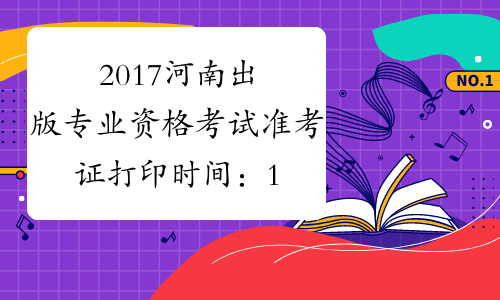 2017河南出版专业资格考试准考证打印时间：10月6日-12日