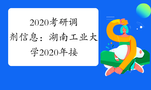 2020考研调剂信息：湖南工业大学2020年接收硕士研究生调