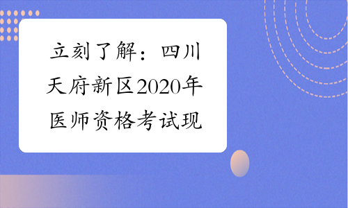 立刻了解：四川天府新区2020年医师资格考试现场审核