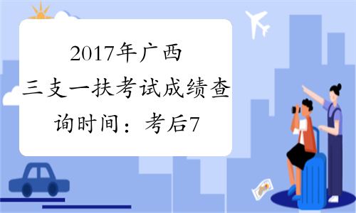 2017年广西三支一扶考试成绩查询时间：考后7个工作日