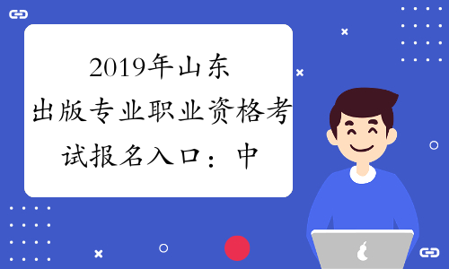 2019年山东出版专业职业资格考试报名入口：中国人事考试