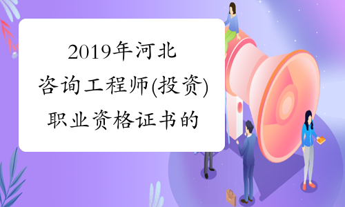 2019年河北咨询工程师(投资) 职业资格证书的通知