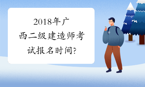 2018年广西二级建造师考试报名时间?
