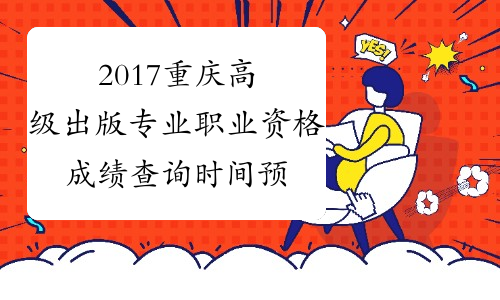 2017重庆高级出版专业职业资格成绩查询时间预测