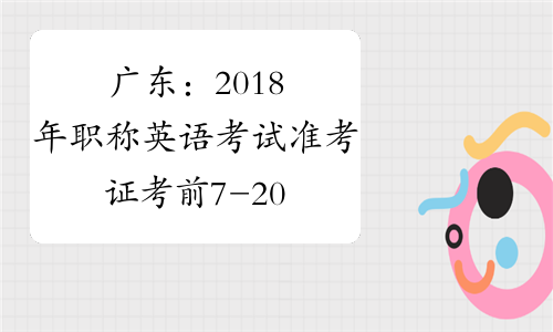 广东：2018年职称英语考试准考证考前7-20天领取