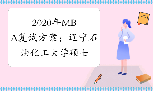 2020年MBA复试方案：辽宁石油化工大学硕士研究生复试调剂