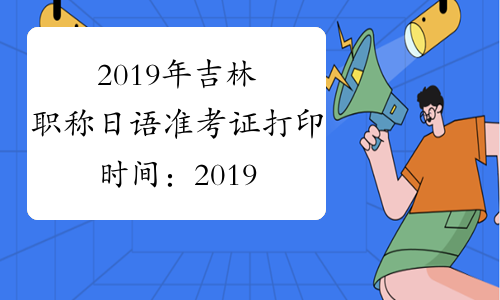 2019年吉林职称日语准考证打印时间：2019年3月14日至3月23日