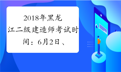 2018年黑龙江二级建造师考试时间：6月2日、3日