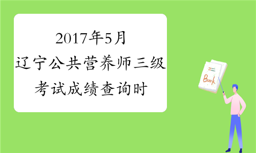 2017年5月辽宁公共营养师三级考试成绩查询时间：7月17日