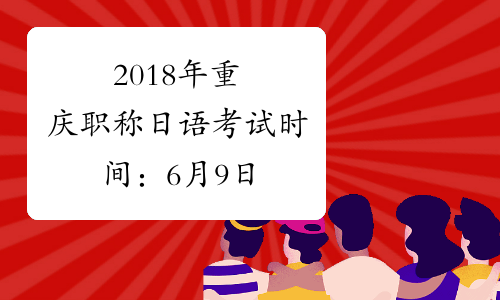 2018年重庆职称日语考试时间：6月9日