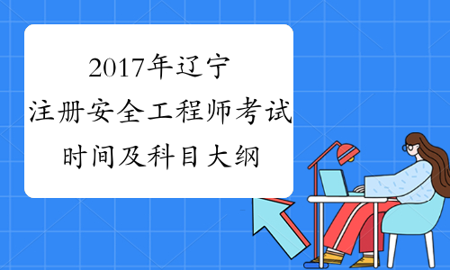 2017年辽宁注册安全工程师考试时间及科目大纲