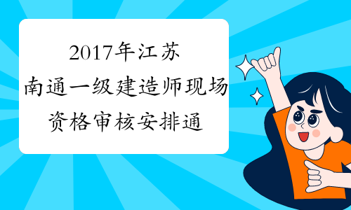 2017年江苏南通一级建造师现场资格审核安排通知