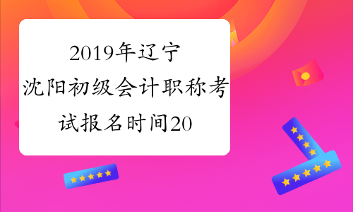 2019年辽宁沈阳初级会计职称考试报名时间2018年11月1-30日