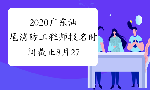 2020广东汕尾消防工程师报名时间截止8月27日！