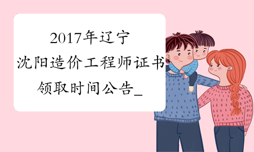 2017年辽宁沈阳造价工程师证书领取时间公告_证书什么时候领
