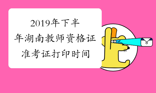 2019年下半年湖南教师资格证准考证打印时间