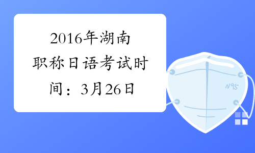 2016年湖南职称日语考试时间：3月26日