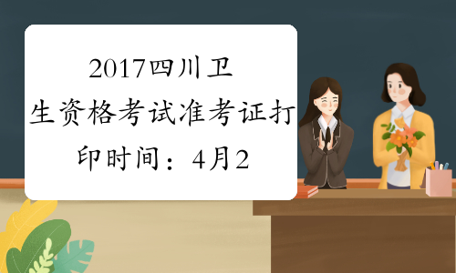 2017四川卫生资格考试准考证打印时间：4月28日至5月28日