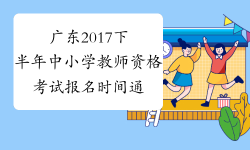 广东2017下半年中小学教师资格考试报名时间通知