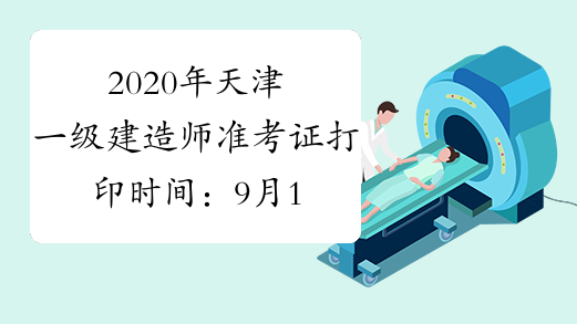 2020年天津一级建造师准考证打印时间：9月16日-18日
