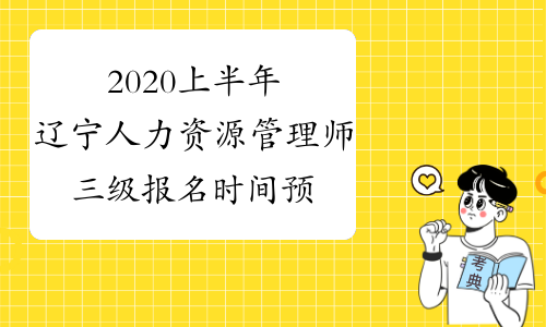 2020上半年辽宁人力资源管理师三级报名时间预测