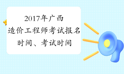 2017年广西造价工程师考试报名时间、考试时间通知