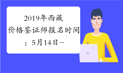 2019年西藏价格鉴证师报名时间：5月14日-6月8日