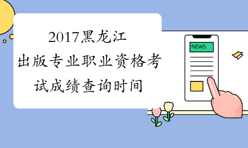 2017黑龙江出版专业职业资格考试成绩查询时间预测
