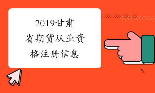 2019甘肃省期货从业资格注册信息​