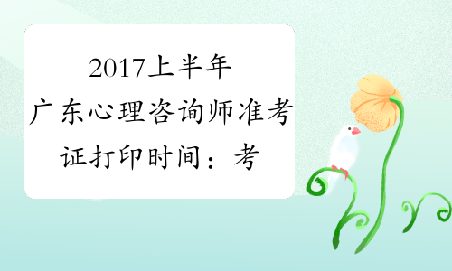 2017上半年广东心理咨询师准考证打印时间：考前十天