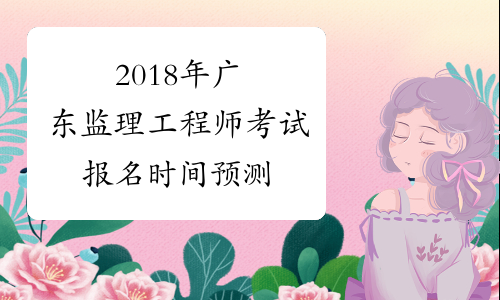 2018年广东监理工程师考试报名时间预测