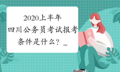 2020上半年四川公务员考试报考条件是什么？_中公教育网