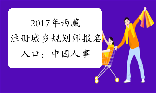 2017年西藏注册城乡规划师报名入口：中国人事考试网