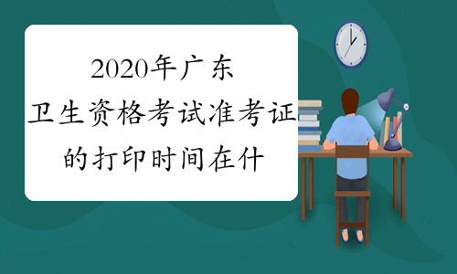 2020年广东卫生资格考试准考证的打印时间在什么时候