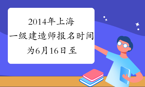 2014年上海一级建造师报名时间为6月16日至6月29日