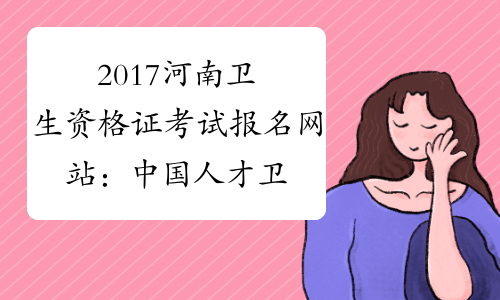 2017河南卫生资格证考试报名网站：中国人才卫生网www.21w