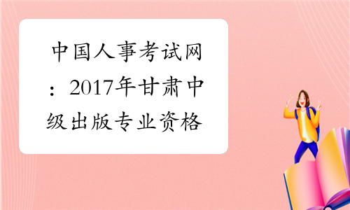 中国人事考试网：2017年甘肃中级出版专业资格成绩查询入