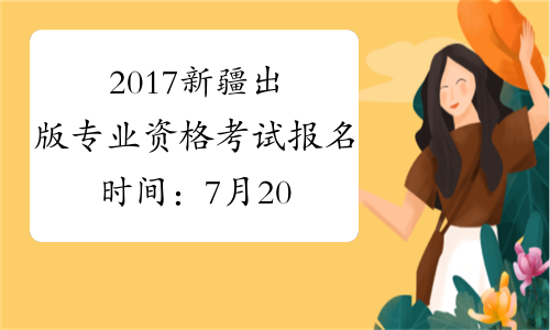2017新疆出版专业资格考试报名时间：7月20日-8月10日