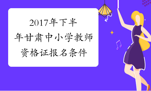 2017年下半年甘肃中小学教师资格证报名条件