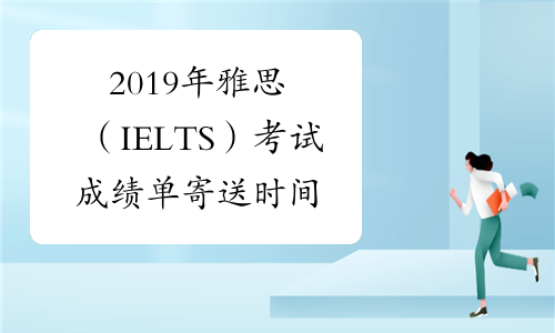 2019年雅思（IELTS）考试成绩单寄送时间已公布