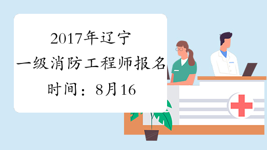2017年辽宁一级消防工程师报名时间：8月16日-30日