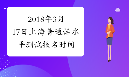 2018年3月17日上海普通话水平测试报名时间：1月17日起