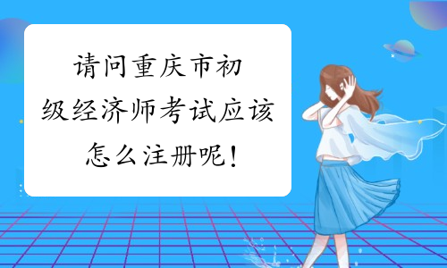 请问重庆市初级经济师考试应该怎么注册呢！