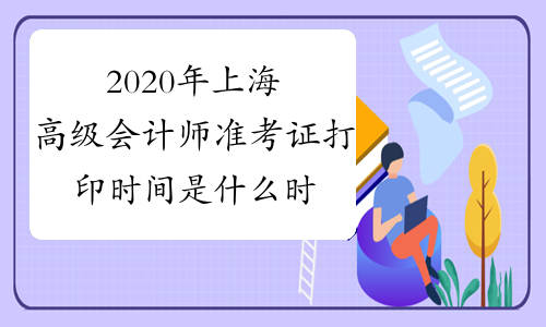 2020年上海高级会计师准考证打印时间是什么时候？