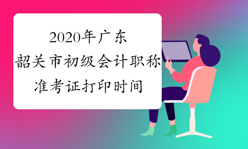 2020年广东韶关市初级会计职称准考证打印时间：4月27日至